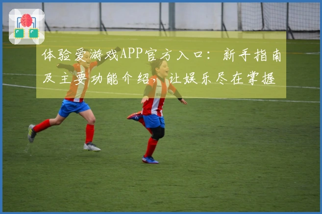 体验爱游戏APP官方入口：新手指南及主要功能介绍，让娱乐尽在掌握