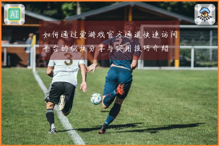 如何通过爱游戏官方通道快速访问平台的秘诀分享与实用技巧介绍