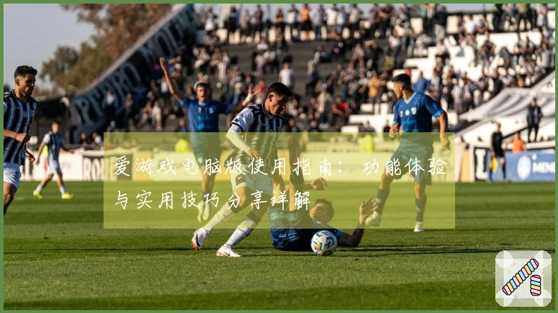 爱游戏电脑版使用指南：功能体验与实用技巧分享详解