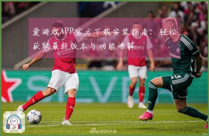 爱游戏APP官方下载安装指南：轻松获取最新版本与功能讲解