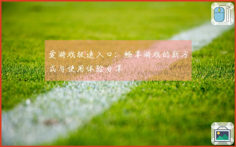 爱游戏极速入口：畅享游戏的新方式与使用体验分享