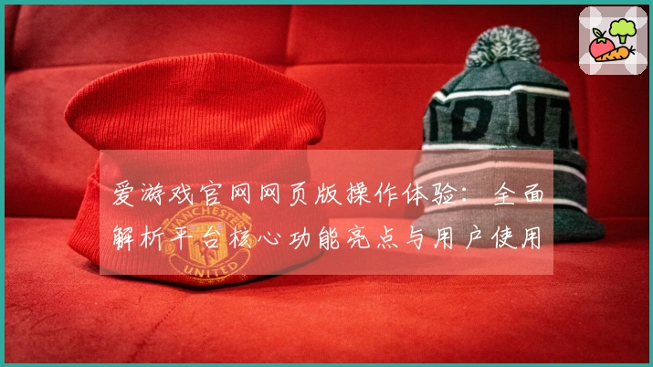 爱游戏官网网页版操作体验：全面解析平台核心功能亮点与用户使用技巧分享