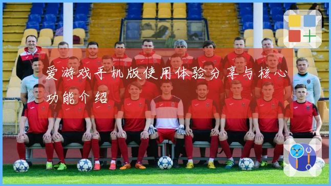 爱游戏手机版使用体验分享与核心功能介绍