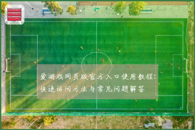 爱游戏网页版官方入口使用教程：快速访问方法与常见问题解答