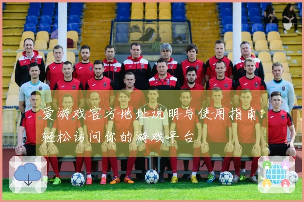 爱游戏官方地址说明与使用指南：轻松访问你的游戏平台