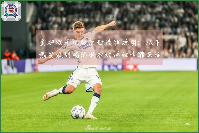 爱游戏手机版注册流程说明:从下载安装到畅玩游戏的详细步骤及注意事项