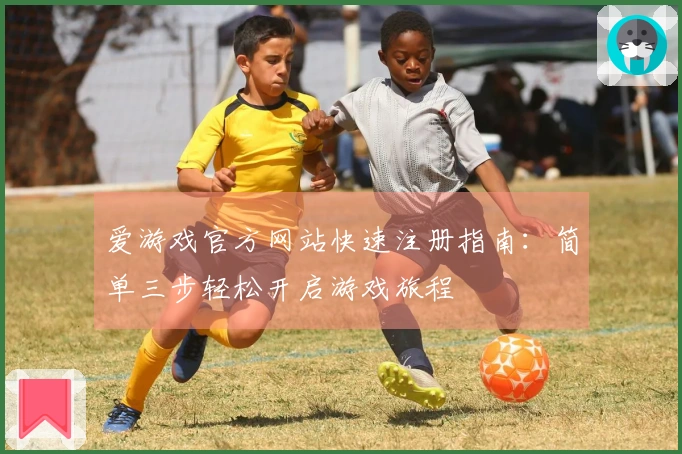 爱游戏官方网站快速注册指南：简单三步轻松开启游戏旅程