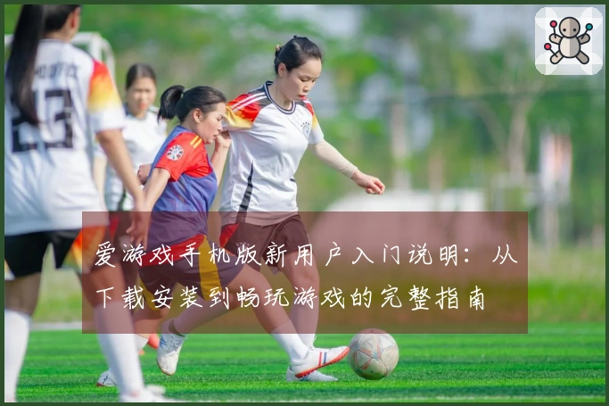 爱游戏手机版新用户入门说明：从下载安装到畅玩游戏的完整指南