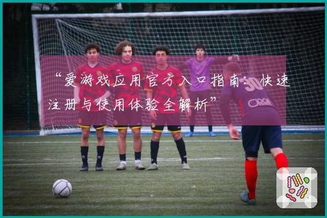 “爱游戏应用官方入口指南：快速注册与使用体验全解析”