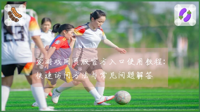 爱游戏网页版官方入口使用教程：快速访问方法与常见问题解答
