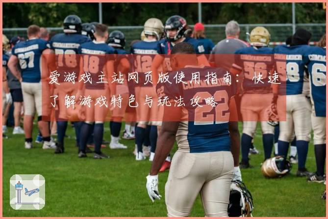 爱游戏主站网页版使用指南：快速了解游戏特色与玩法攻略
