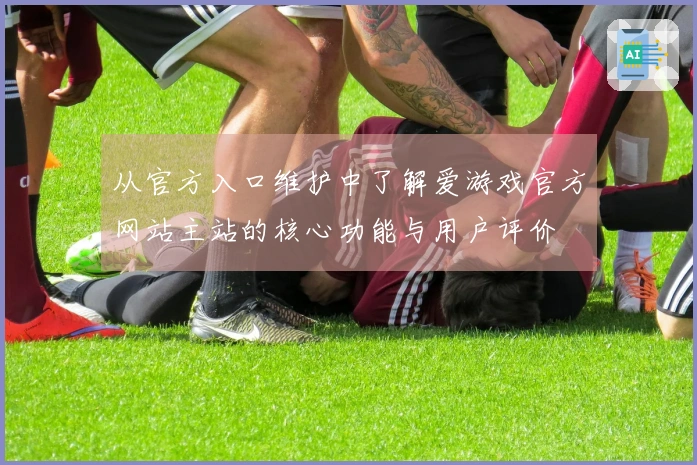 从官方入口维护中了解爱游戏官方网站主站的核心功能与用户评价