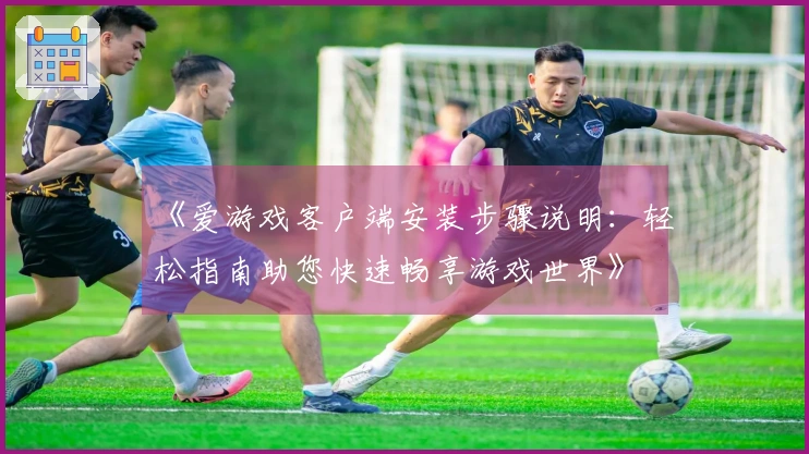 《爱游戏客户端安装步骤说明：轻松指南助您快速畅享游戏世界》
