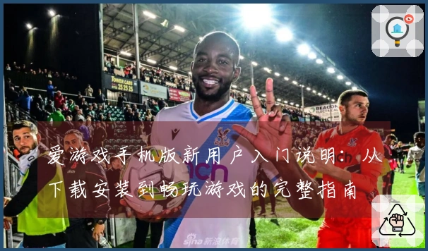 爱游戏手机版新用户入门说明：从下载安装到畅玩游戏的完整指南
