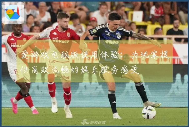 爱游戏电脑版使用体验：为玩家提供高效流畅的娱乐服务感受