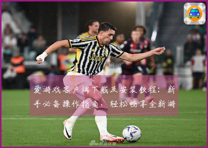 爱游戏客户端下载及安装教程：新手必备操作指南，轻松畅享全新游戏世界