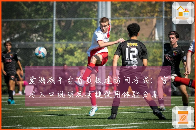 爱游戏平台首页极速访问方式：官方入口说明及快捷使用体验分享