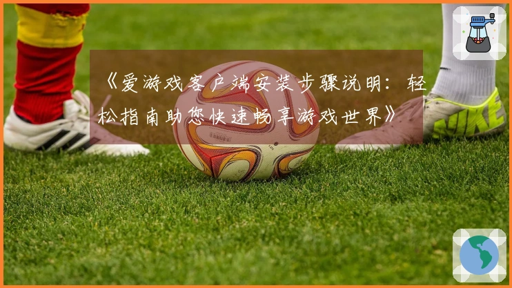 《爱游戏客户端安装步骤说明：轻松指南助您快速畅享游戏世界》