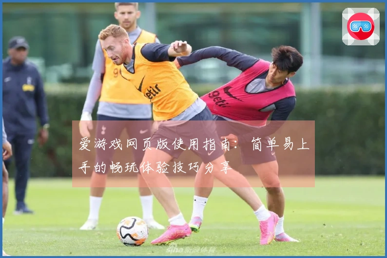 爱游戏网页版使用指南：简单易上手的畅玩体验技巧分享