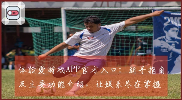 体验爱游戏APP官方入口：新手指南及主要功能介绍，让娱乐尽在掌握