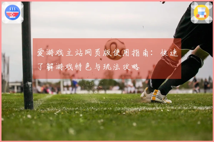 爱游戏主站网页版使用指南：快速了解游戏特色与玩法攻略