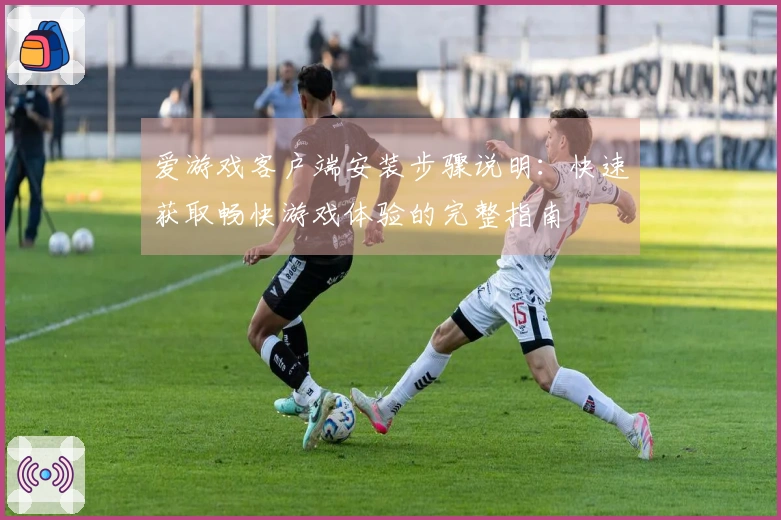 爱游戏客户端安装步骤说明：快速获取畅快游戏体验的完整指南