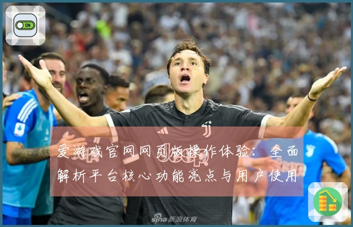 爱游戏官网网页版操作体验：全面解析平台核心功能亮点与用户使用技巧分享